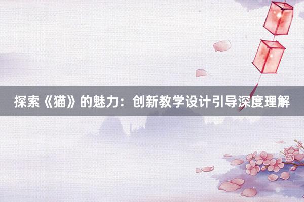 探索《猫》的魅力：创新教学设计引导深度理解