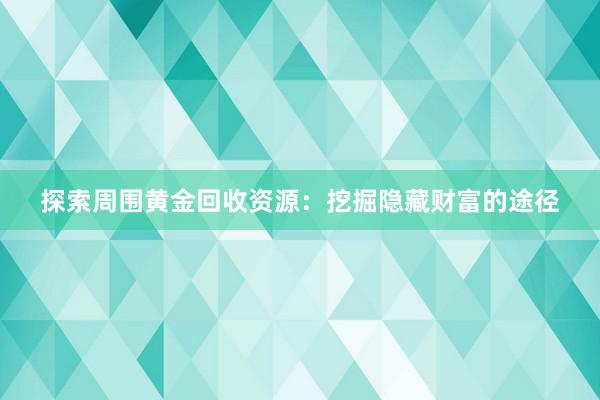 探索周围黄金回收资源：挖掘隐藏财富的途径